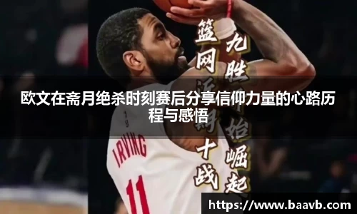 欧文在斋月绝杀时刻赛后分享信仰力量的心路历程与感悟